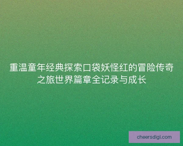 重温童年经典探索口袋妖怪红的冒险传奇之旅世界篇章全记录与成长