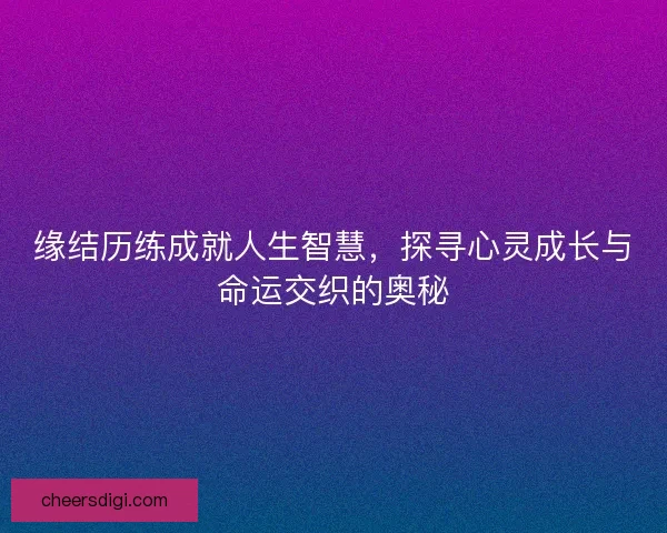 缘结历练成就人生智慧，探寻心灵成长与命运交织的奥秘