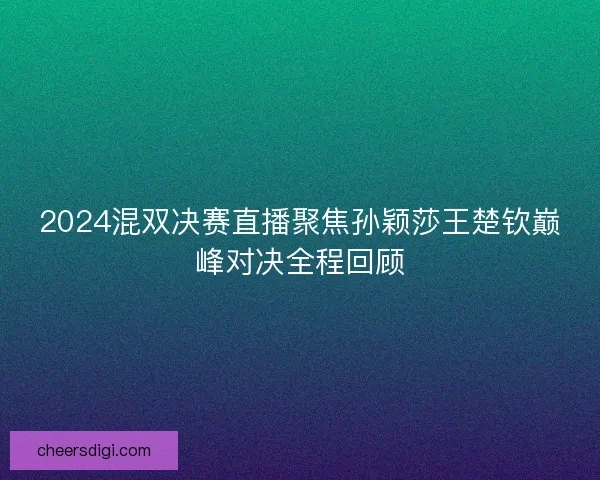 2024混双决赛直播聚焦孙颖莎王楚钦巅峰对决全程回顾
