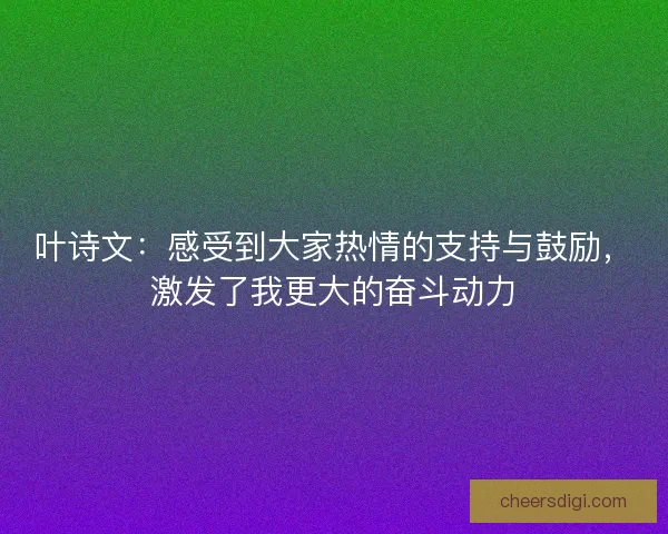 叶诗文：感受到大家热情的支持与鼓励，激发了我更大的奋斗动力