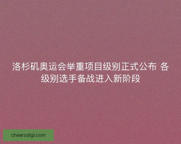 洛杉矶奥运会举重项目级别正式公布 各级别选手备战进入新阶段