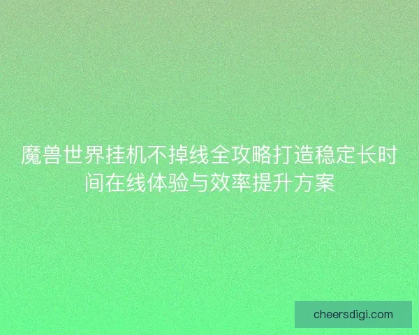 魔兽世界挂机不掉线全攻略打造稳定长时间在线体验与效率提升方案