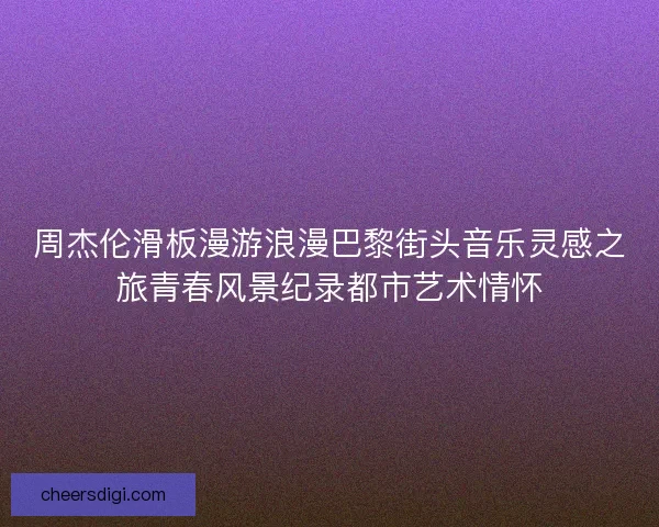 周杰伦滑板漫游浪漫巴黎街头音乐灵感之旅青春风景纪录都市艺术情怀