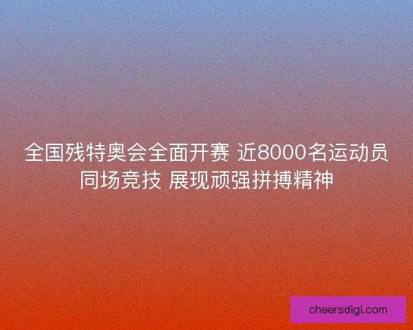 全国残特奥会全面开赛 近8000名运动员同场竞技 展现顽强拼搏精神