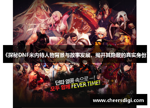《探秘DNF米内特人物背景与故事发展，揭开其隐藏的真实身份》