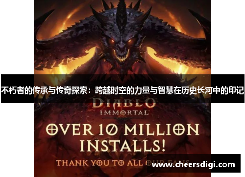 不朽者的传承与传奇探索：跨越时空的力量与智慧在历史长河中的印记